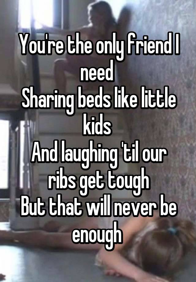 You're the only friend I need 
Sharing beds like little kids 
And laughing 'til our ribs get tough
But that will never be enough 