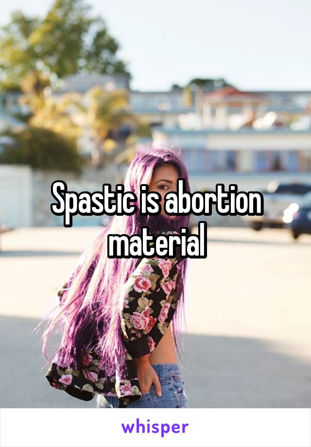 Spastic is abortion material