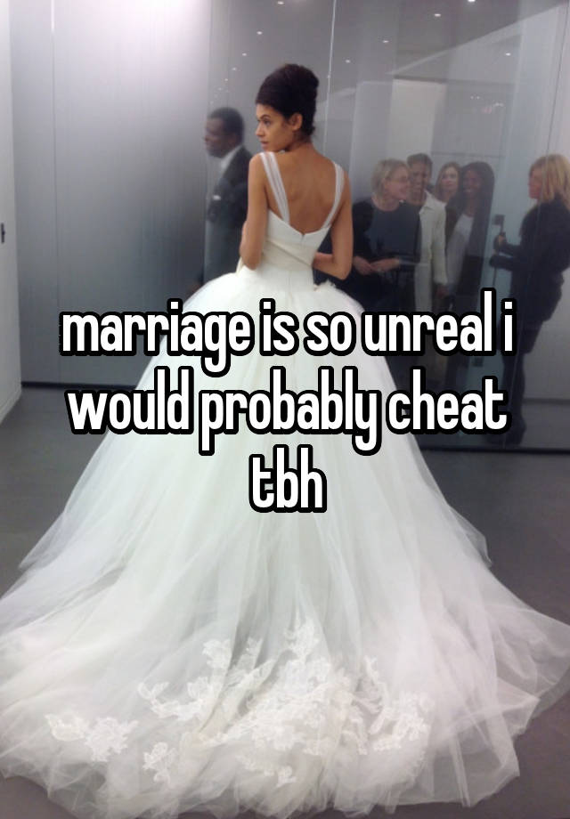 marriage is so unreal i would probably cheat tbh