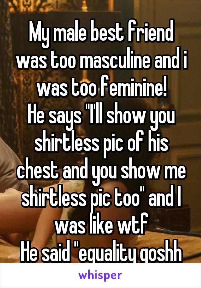 My male best friend was too masculine and i was too feminine!
He says "I'll show you shirtless pic of his chest and you show me shirtless pic too" and I was like wtf
He said "equality goshh