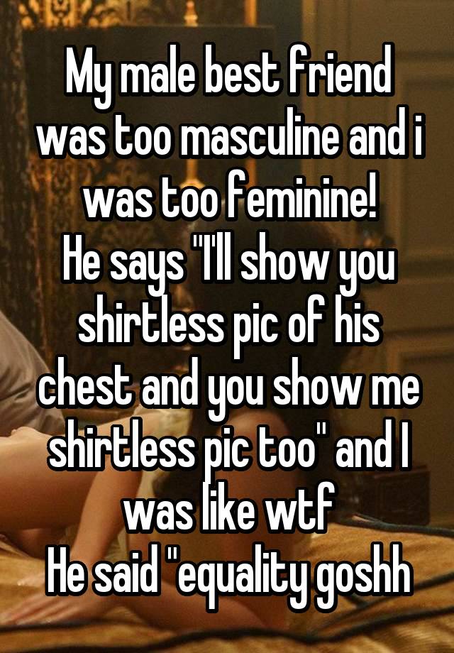 My male best friend was too masculine and i was too feminine!
He says "I'll show you shirtless pic of his chest and you show me shirtless pic too" and I was like wtf
He said "equality goshh