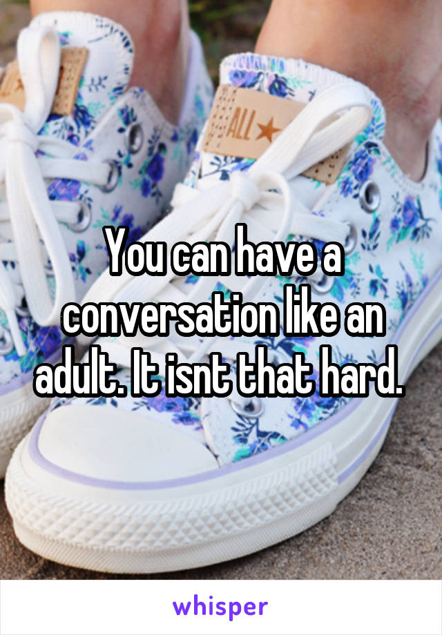 You can have a conversation like an adult. It isnt that hard. 