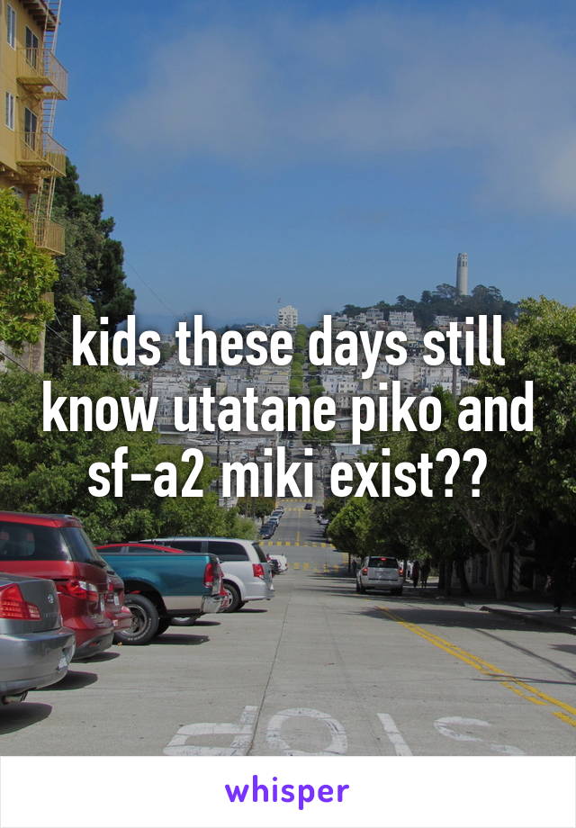 kids these days still know utatane piko and sf-a2 miki exist??