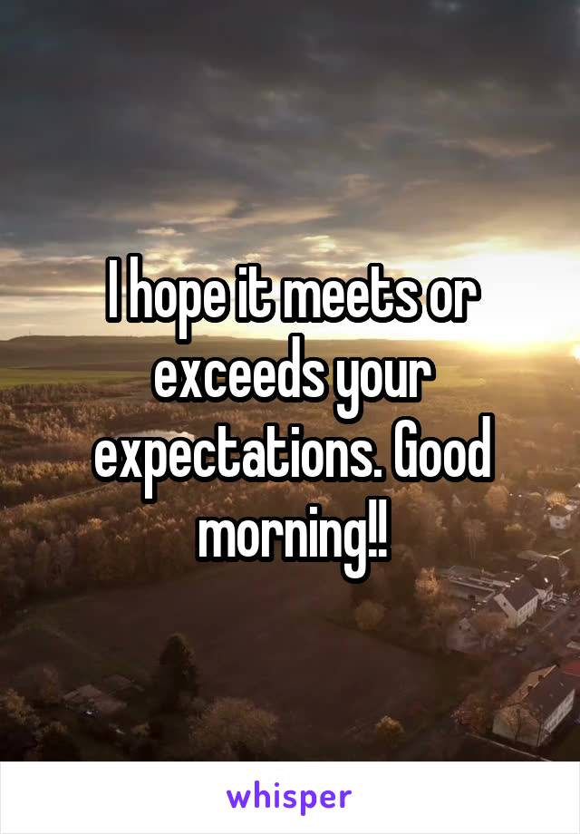 I hope it meets or exceeds your expectations. Good morning!!