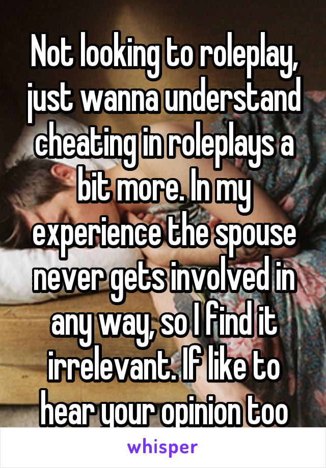 Not looking to roleplay, just wanna understand cheating in roleplays a bit more. In my experience the spouse never gets involved in any way, so I find it irrelevant. If like to hear your opinion too