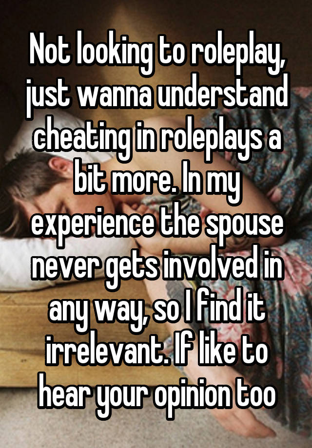 Not looking to roleplay, just wanna understand cheating in roleplays a bit more. In my experience the spouse never gets involved in any way, so I find it irrelevant. If like to hear your opinion too