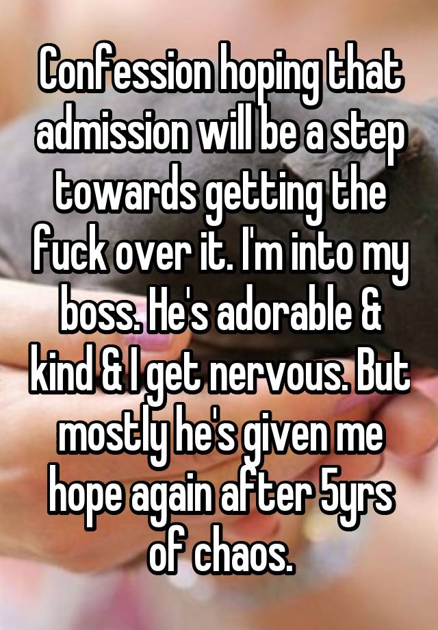 Confession hoping that admission will be a step towards getting the fuck over it. I'm into my boss. He's adorable & kind & I get nervous. But mostly he's given me hope again after 5yrs of chaos.