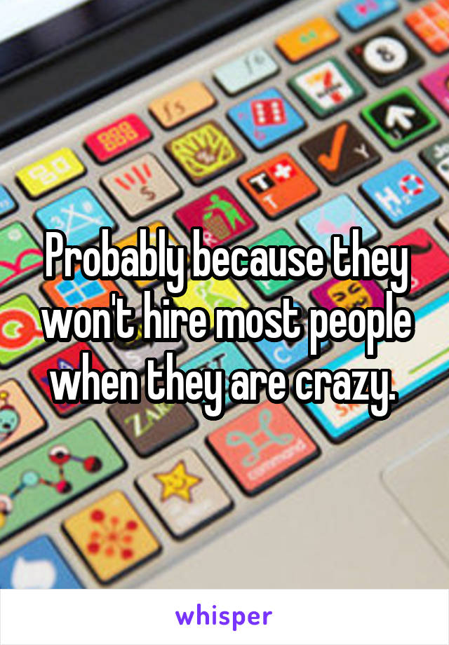 Probably because they won't hire most people when they are crazy. 