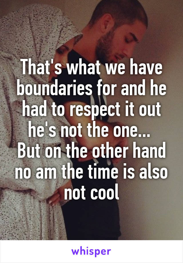 That's what we have boundaries for and he had to respect it out he's not the one... 
But on the other hand no am the time is also not cool