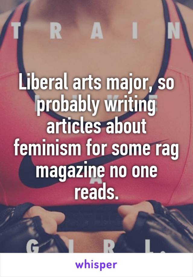 Liberal arts major, so probably writing articles about feminism for some rag magazine no one reads.