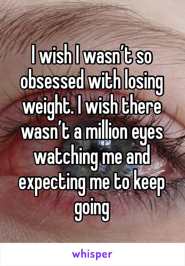 I wish I wasn’t so obsessed with losing weight. I wish there wasn’t a million eyes watching me and expecting me to keep going