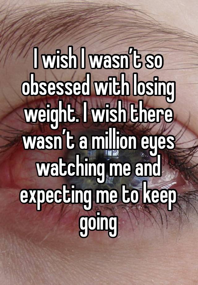 I wish I wasn’t so obsessed with losing weight. I wish there wasn’t a million eyes watching me and expecting me to keep going