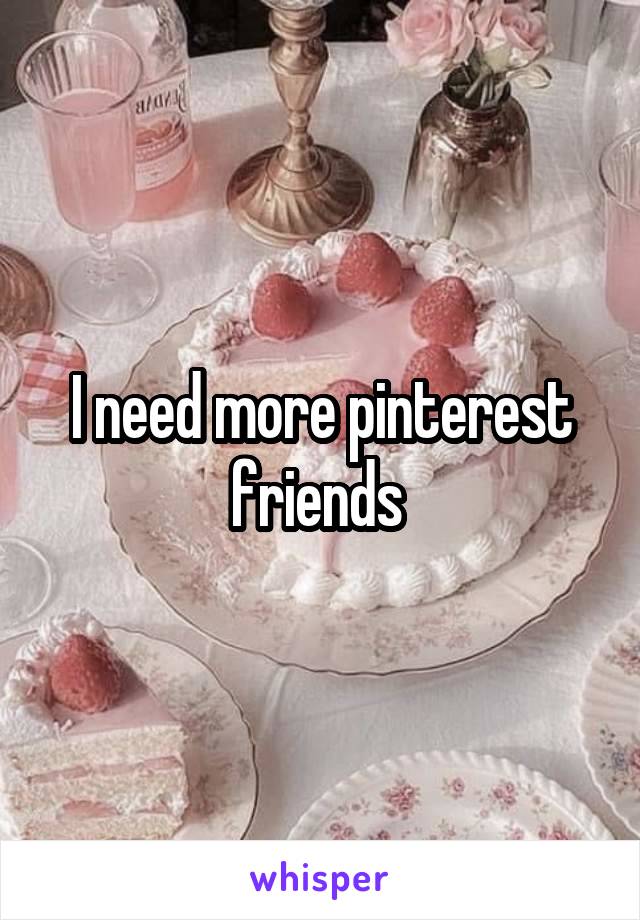 I need more pinterest friends 