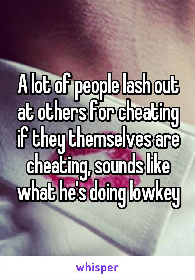 A lot of people lash out at others for cheating if they themselves are cheating, sounds like what he's doing lowkey