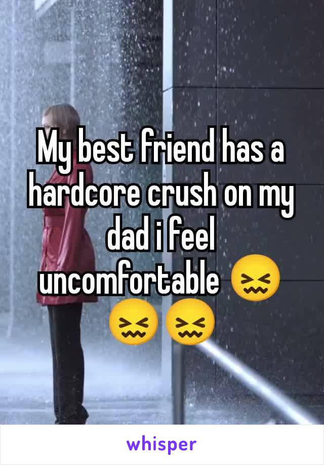 My best friend has a hardcore crush on my dad i feel uncomfortable 😖😖😖