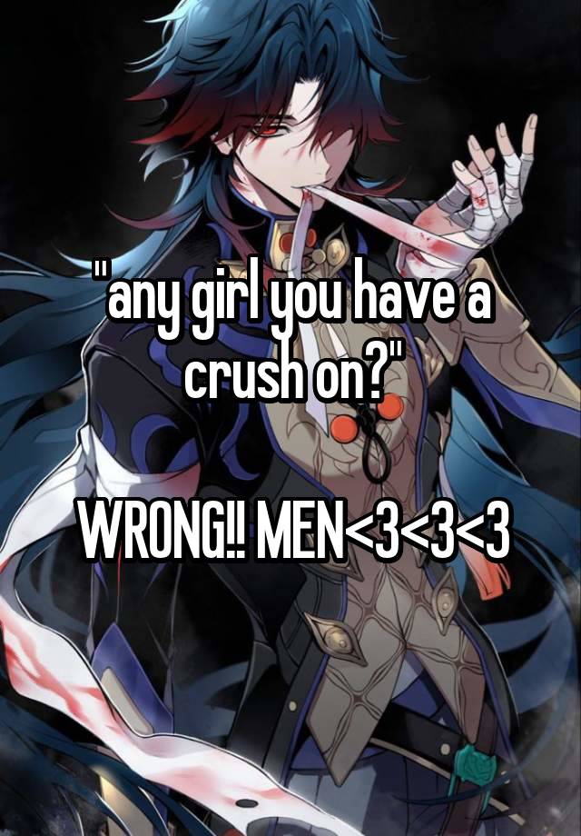 "any girl you have a crush on?"

WRONG!! MEN<3<3<3