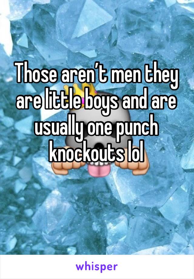 Those aren’t men they are little boys and are usually one punch knockouts lol 