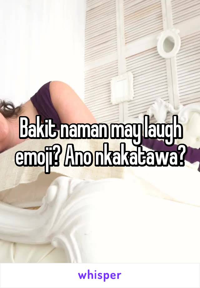 Bakit naman may laugh emoji? Ano nkakatawa?