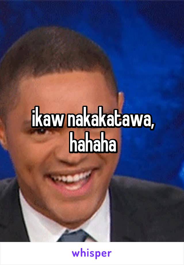 ikaw nakakatawa, hahaha