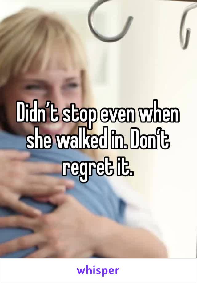 Didn’t stop even when she walked in. Don’t regret it.