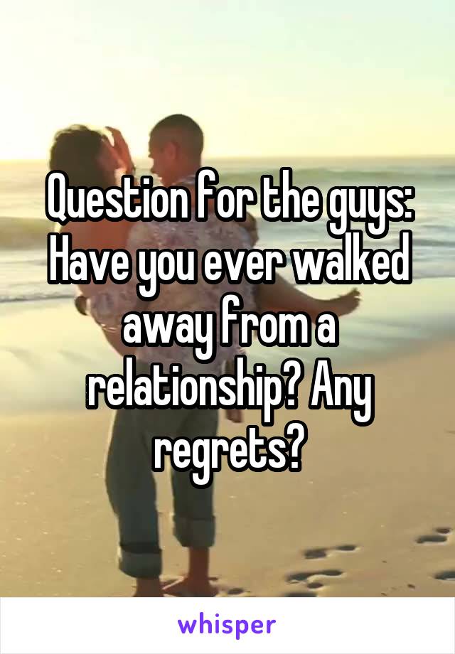 Question for the guys: Have you ever walked away from a relationship? Any regrets?