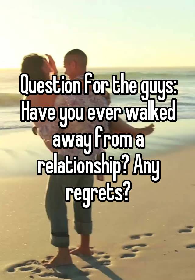 Question for the guys: Have you ever walked away from a relationship? Any regrets?