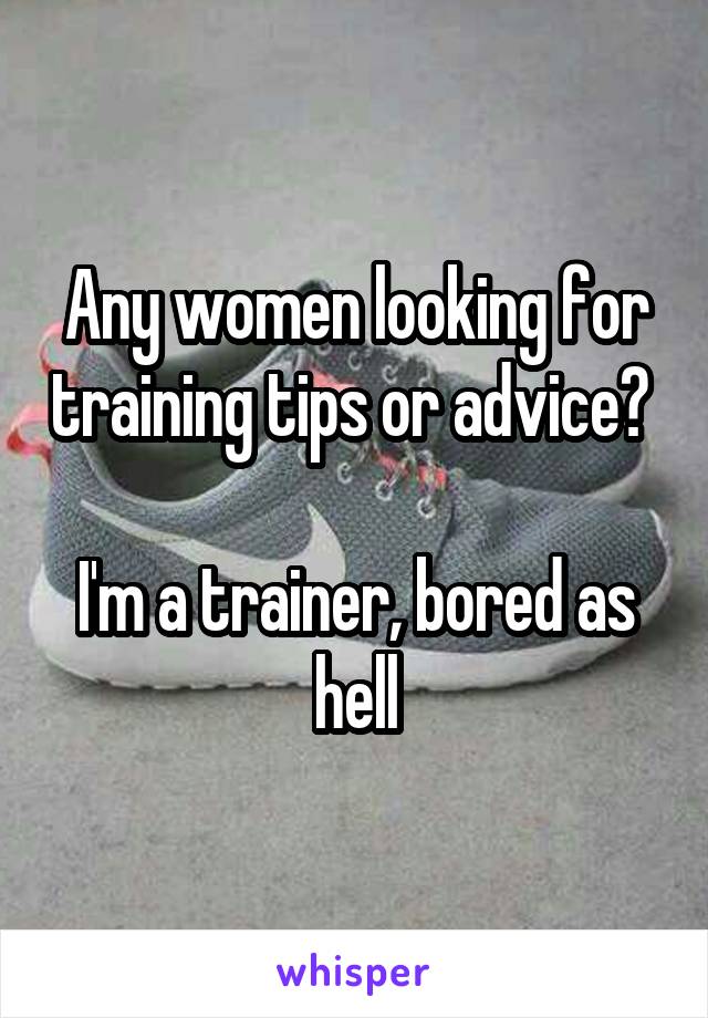 Any women looking for training tips or advice? 

I'm a trainer, bored as hell