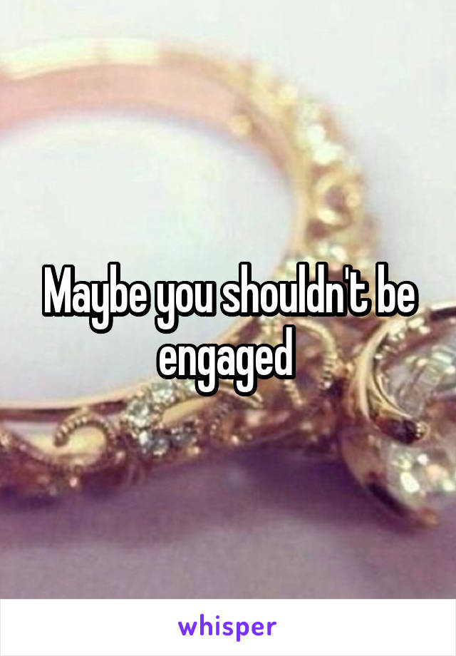 Maybe you shouldn't be engaged 