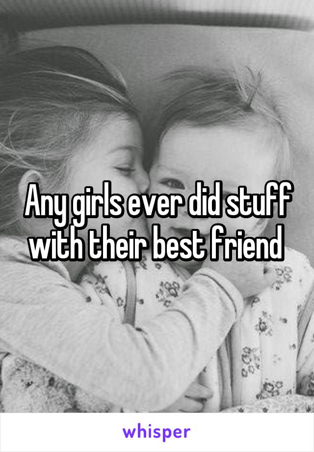 Any girls ever did stuff with their best friend 