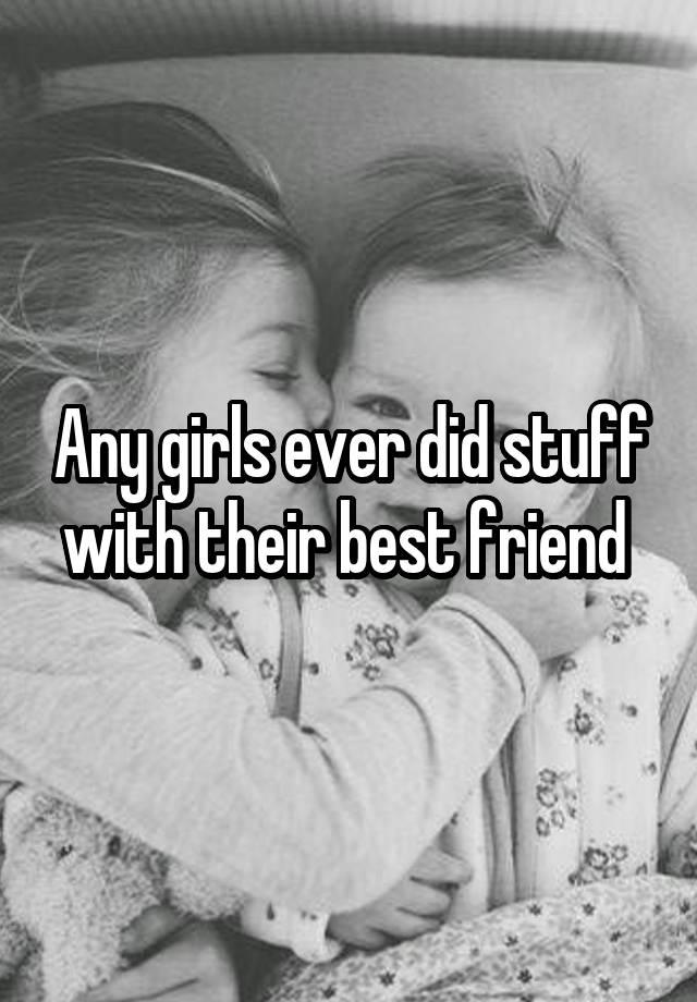 Any girls ever did stuff with their best friend 