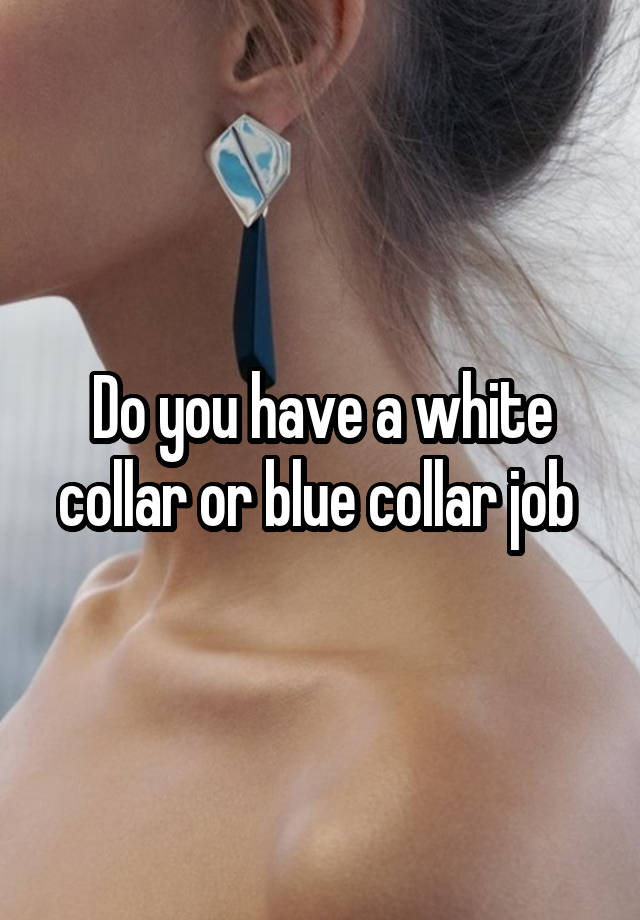 Do you have a white collar or blue collar job 