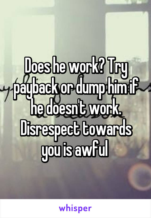 Does he work? Try payback or dump him if he doesn't work. Disrespect towards you is awful 