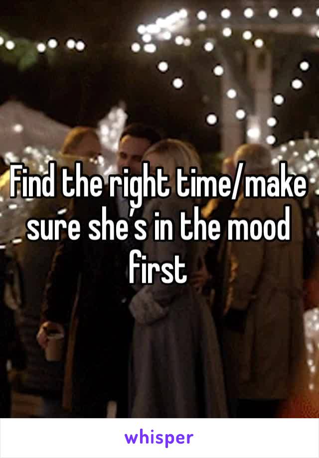 Find the right time/make sure she’s in the mood first