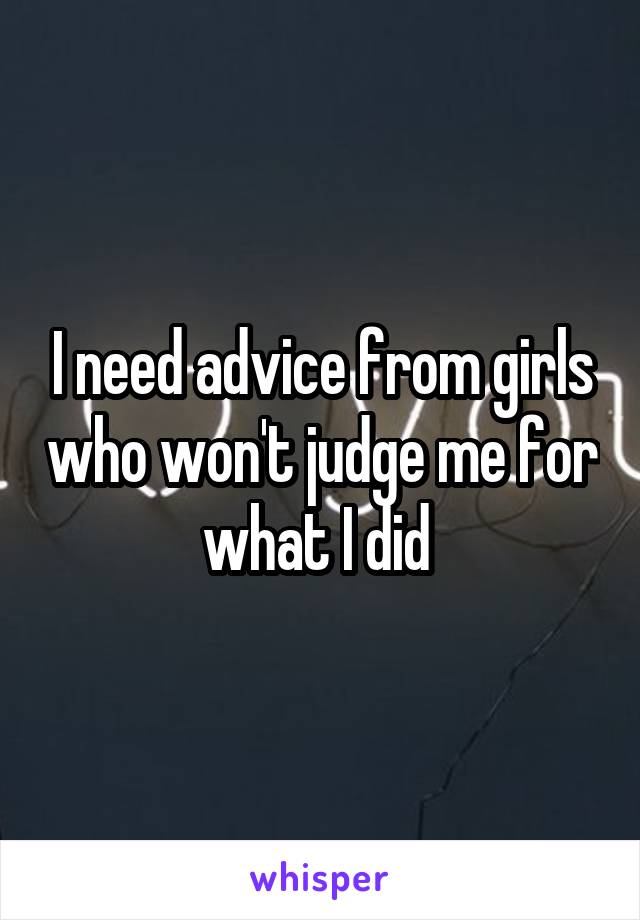 I need advice from girls who won't judge me for what I did 