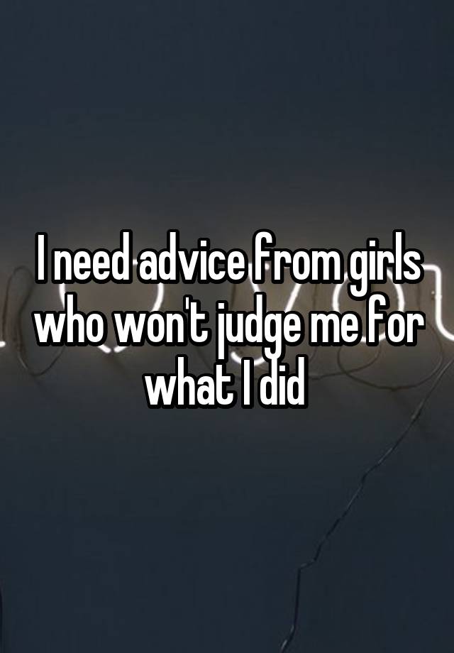 I need advice from girls who won't judge me for what I did 