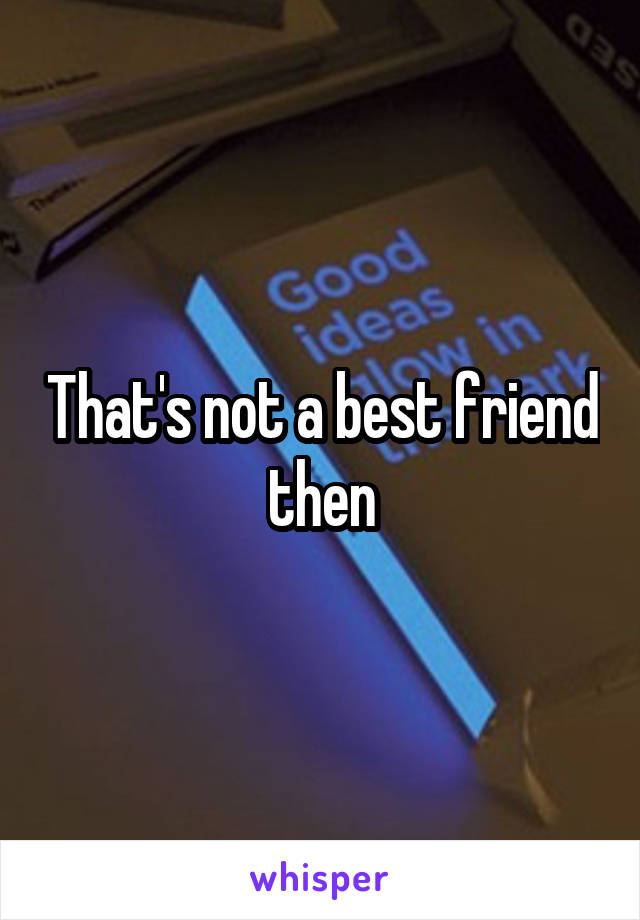 That's not a best friend then