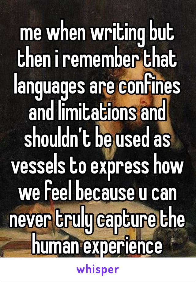 me when writing but then i remember that languages are confines and limitations and shouldn’t be used as vessels to express how we feel because u can never truly capture the human experience