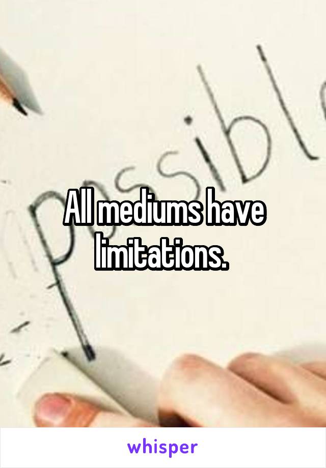 All mediums have limitations. 