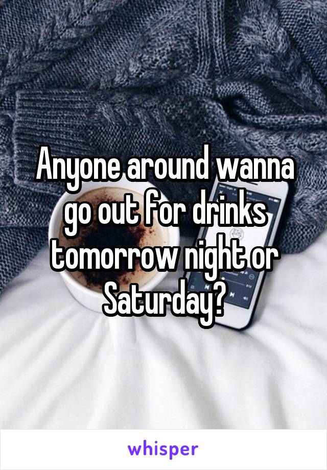 Anyone around wanna go out for drinks tomorrow night or Saturday?