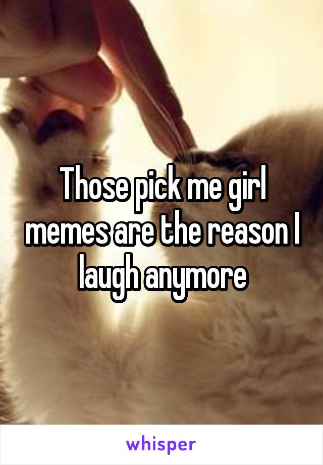 Those pick me girl memes are the reason I laugh anymore