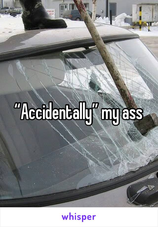 “Accidentally” my ass