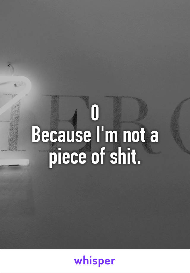 0
Because I'm not a piece of shit.