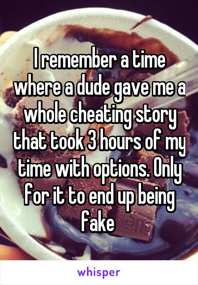 I remember a time where a dude gave me a whole cheating story that took 3 hours of my time with options. Only for it to end up being fake 