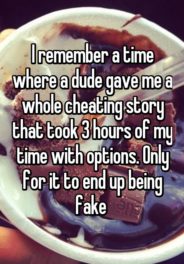 I remember a time where a dude gave me a whole cheating story that took 3 hours of my time with options. Only for it to end up being fake 