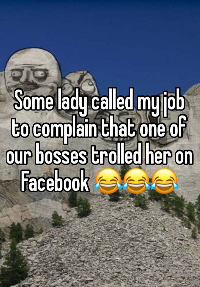 Some lady called my job to complain that one of our bosses trolled her on Facebook 😂😂😂