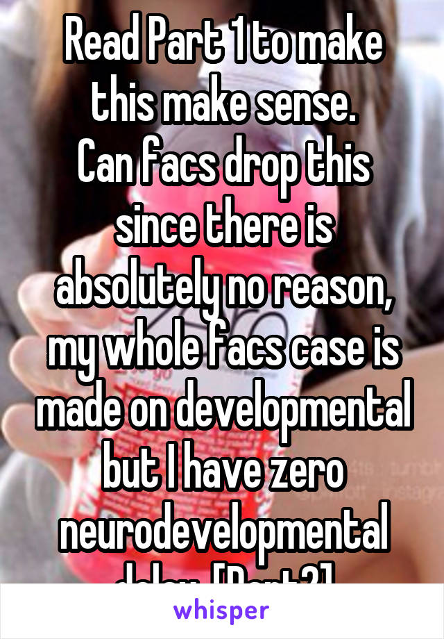 Read Part 1 to make this make sense.
Can facs drop this since there is absolutely no reason, my whole facs case is made on developmental but I have zero neurodevelopmental delay. [Part2]