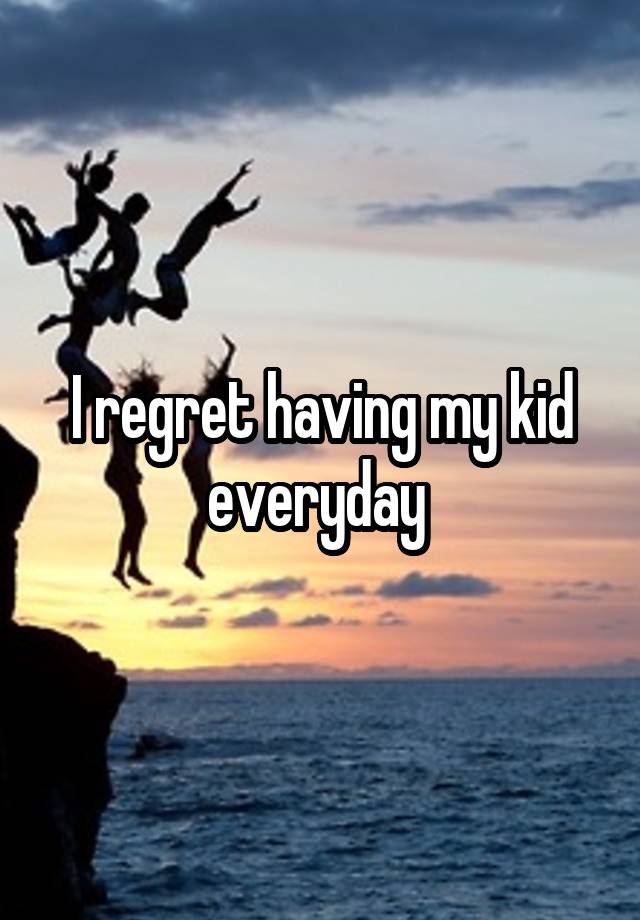 I regret having my kid everyday 