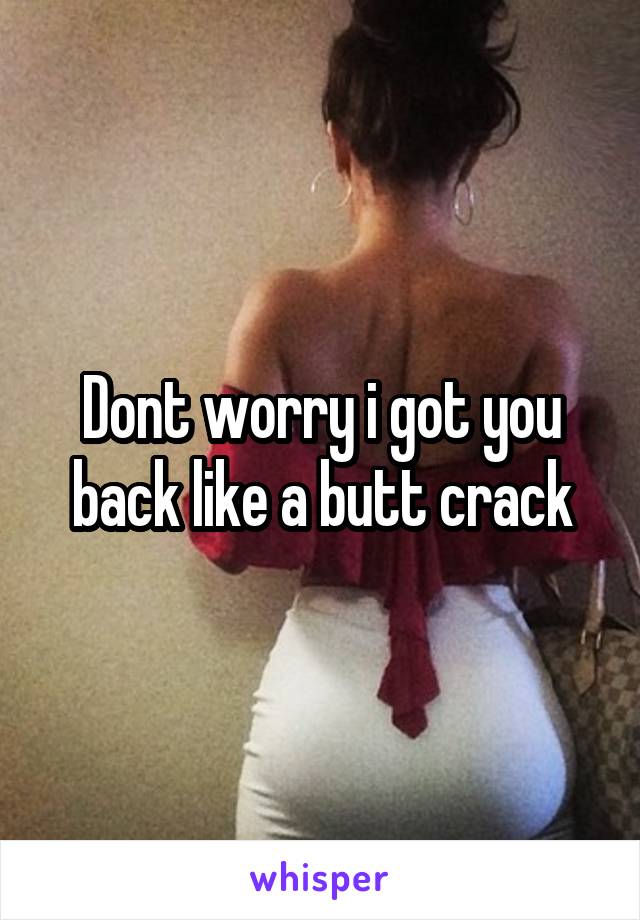 Dont worry i got you back like a butt crack