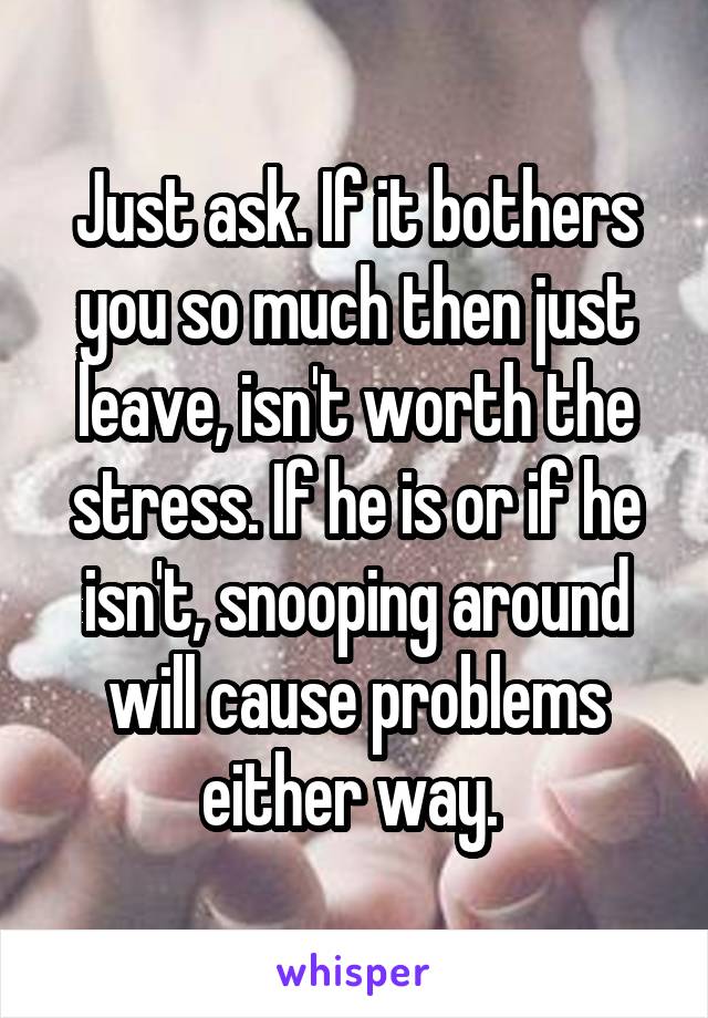 Just ask. If it bothers you so much then just leave, isn't worth the stress. If he is or if he isn't, snooping around will cause problems either way. 