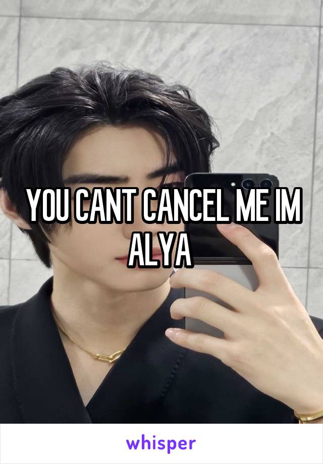 YOU CANT CANCEL ME IM ALYA 